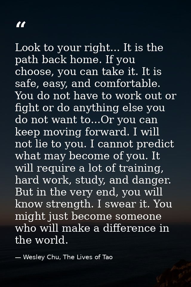 Look to your right... It is the path back home. If you choose, you can take it. It is safe, easy, and comfortable. You d — Wesley Chu, The Lives of Tao