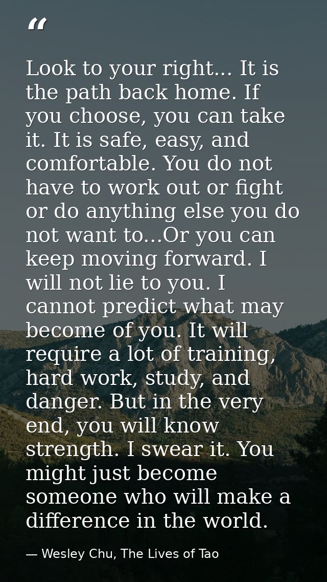 Look to your right... It is the path back home. If you choose, you can take it. It is safe, easy, and comfortable. You d — Wesley Chu, The Lives of Tao