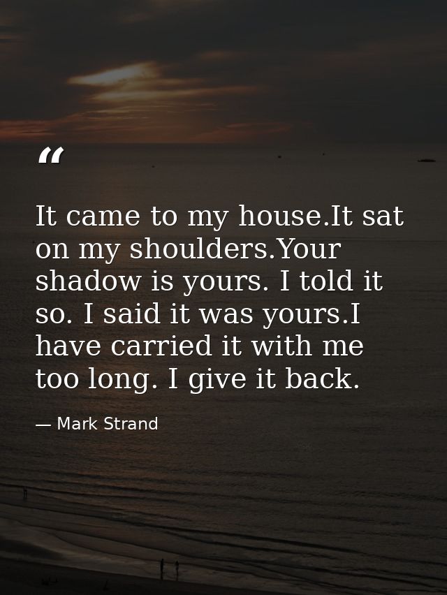 It came to my house.It sat on my shoulders.Your shadow is yours. I told it so. I said it was yours.I have carried it wit — Mark Strand
