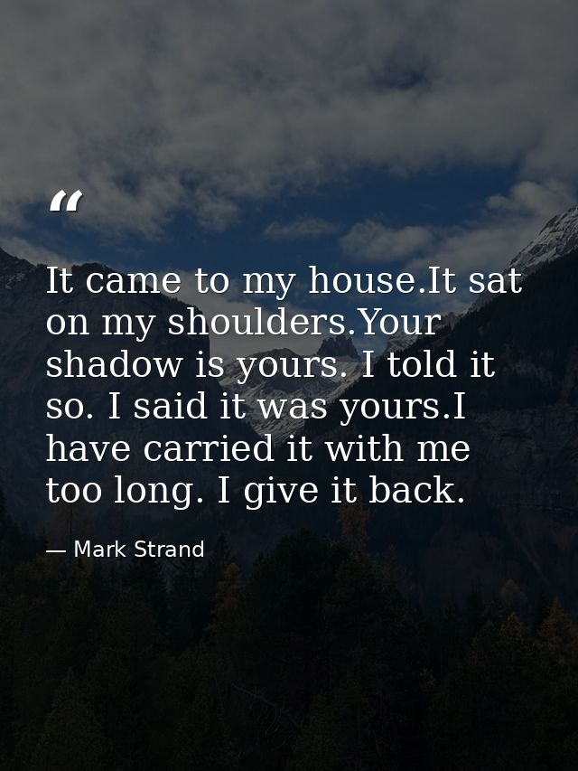 It came to my house.It sat on my shoulders.Your shadow is yours. I told it so. I said it was yours.I have carried it wit — Mark Strand