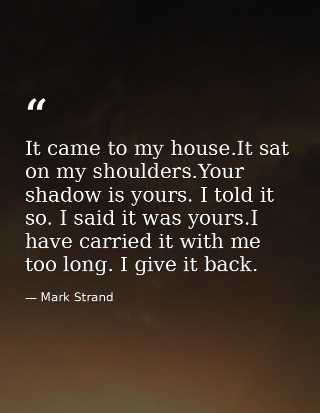 It came to my house.It sat on my shoulders.Your shadow is yours. I told it so. I said it was yours.I have carried it wit — Mark Strand