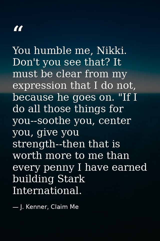 You humble me, Nikki. Don't you see that? It must be clear from my expression that I do not, because he goes on. "If I d — J. Kenner, Claim Me
