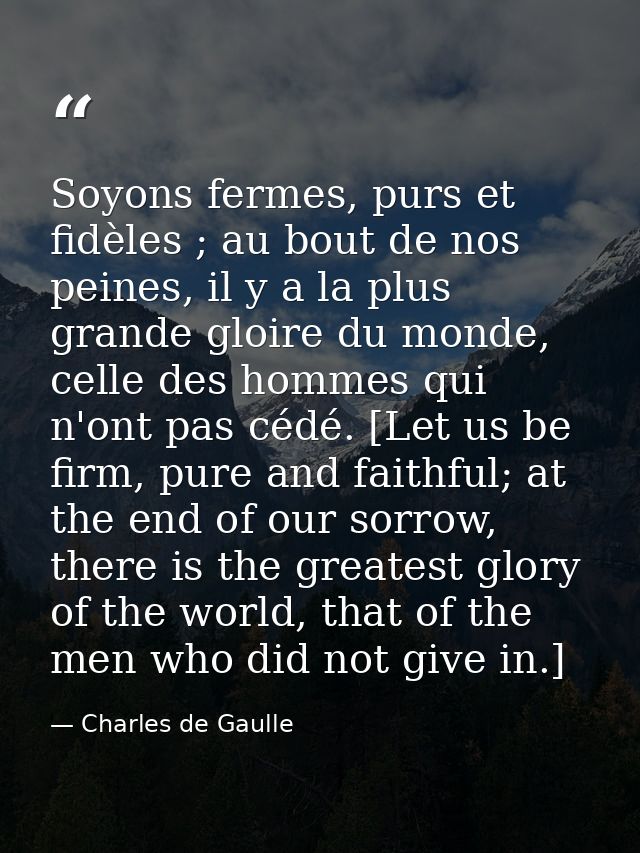 Soyons fermes, purs et fidèles ; au bout de nos peines, il y a la plus grande gloire du monde, celle des hommes qui n'on — Charles de Gaulle