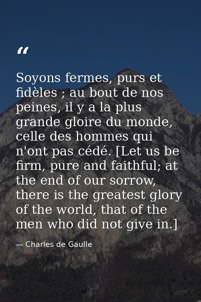 Soyons fermes, purs et fidèles ; au bout de nos peines, il y a la plus grande gloire du monde, celle des hommes qui n'on — Charles de Gaulle