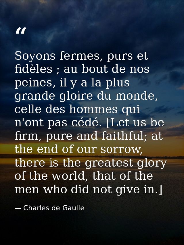 Soyons fermes, purs et fidèles ; au bout de nos peines, il y a la plus grande gloire du monde, celle des hommes qui n'on — Charles de Gaulle