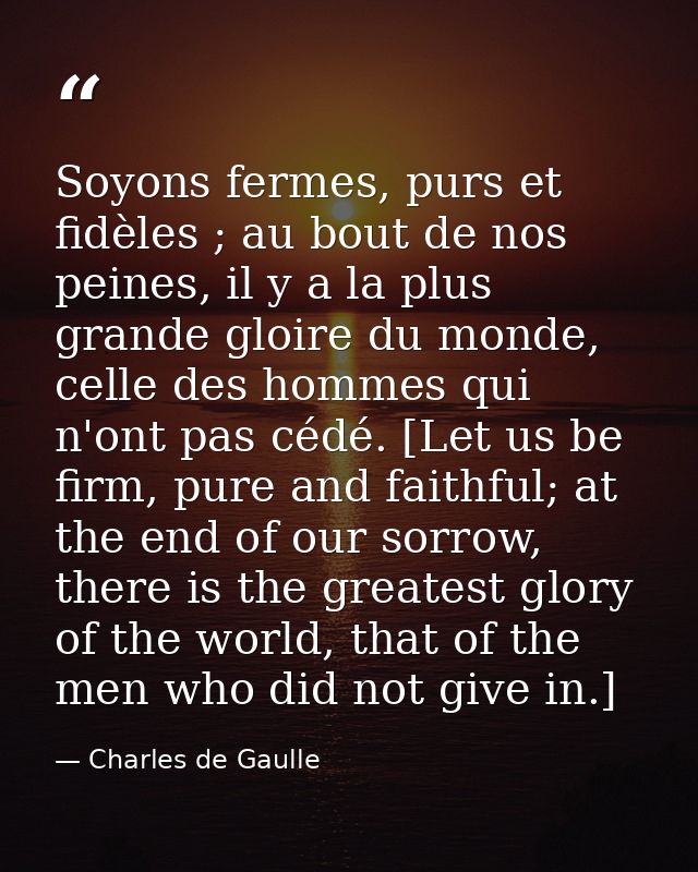 Soyons fermes, purs et fidèles ; au bout de nos peines, il y a la plus grande gloire du monde, celle des hommes qui n'on — Charles de Gaulle