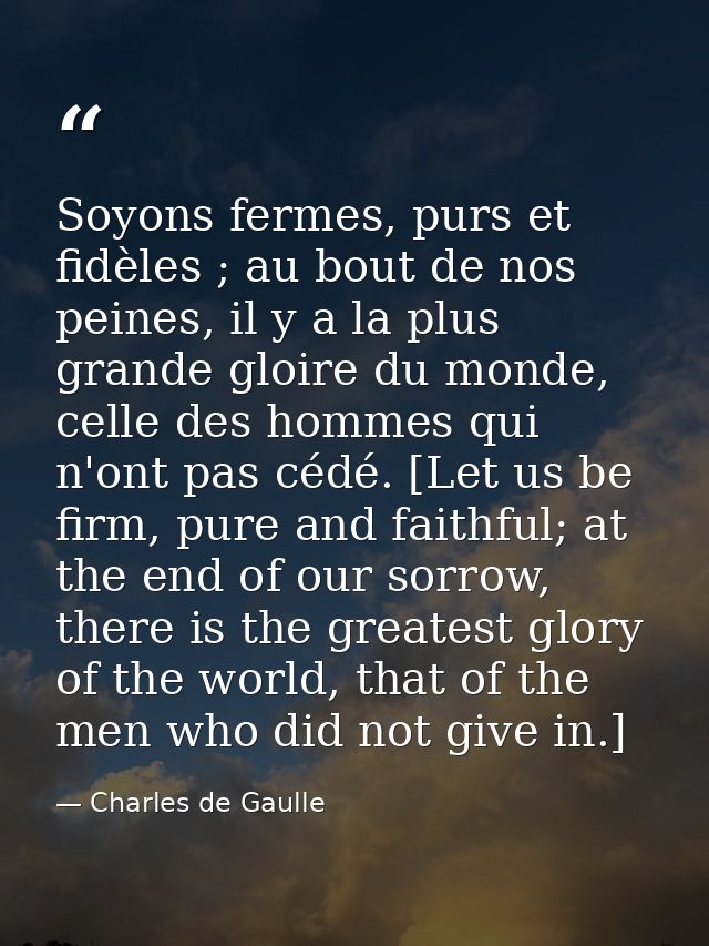 Soyons fermes, purs et fidèles ; au bout de nos peines, il y a la plus grande gloire du monde, celle des hommes qui n'on — Charles de Gaulle