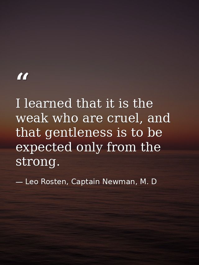 I learned that it is the weak who are cruel, and that gentleness is to be expected only from the strong. — Leo Rosten, Captain Newman, M. D