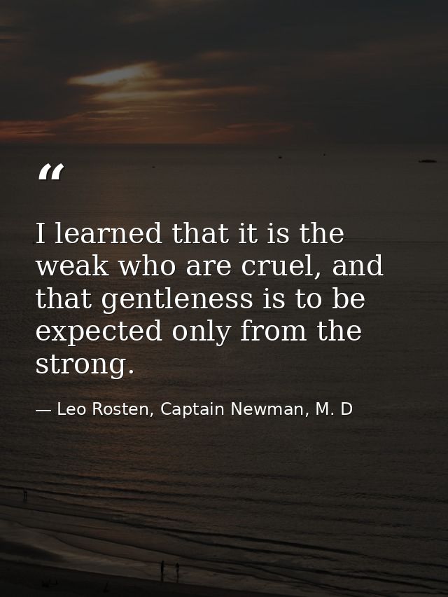 I learned that it is the weak who are cruel, and that gentleness is to be expected only from the strong. — Leo Rosten, Captain Newman, M. D