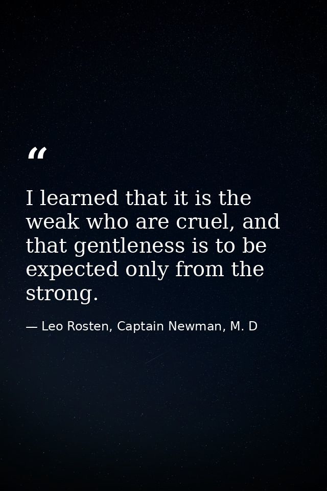 I learned that it is the weak who are cruel, and that gentleness is to be expected only from the strong. — Leo Rosten, Captain Newman, M. D