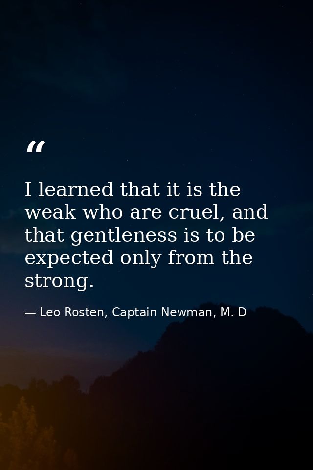 I learned that it is the weak who are cruel, and that gentleness is to be expected only from the strong. — Leo Rosten, Captain Newman, M. D