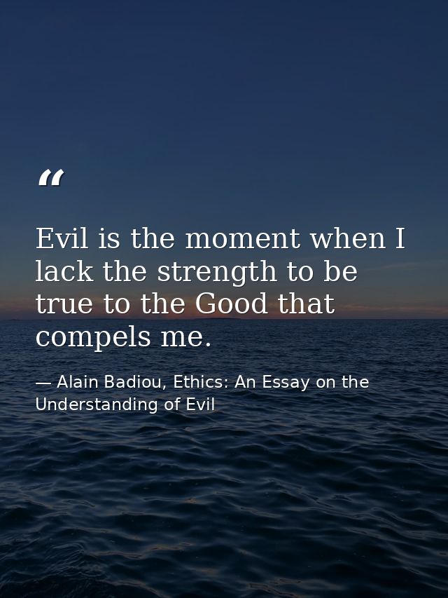 Evil is the moment when I lack the strength to be true to the Good that compels me. — Alain Badiou, Ethics: An Essay on the Understanding of Evil