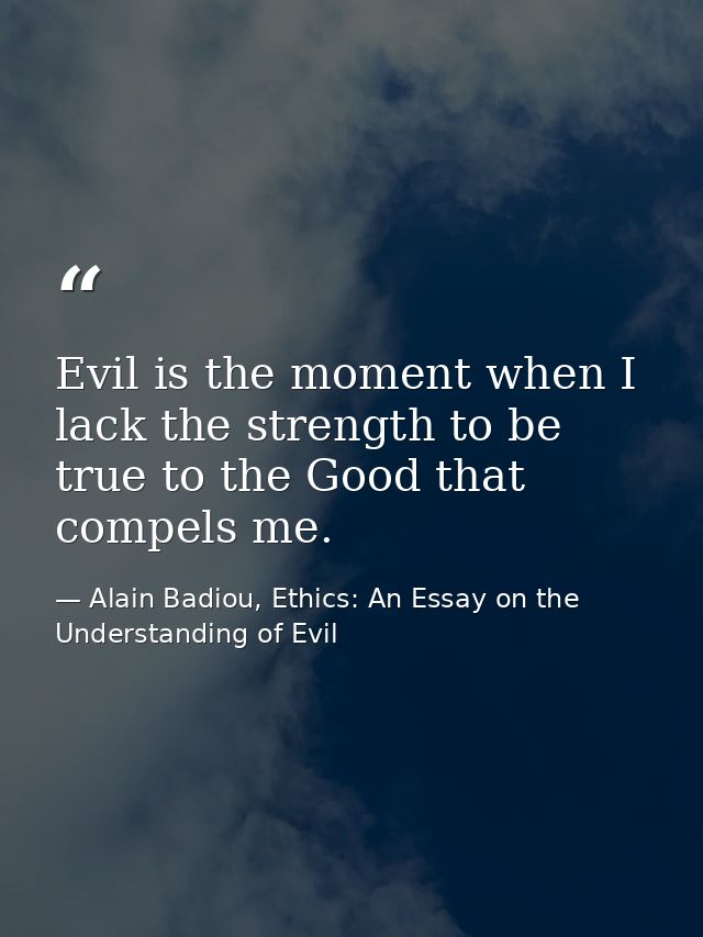 Evil is the moment when I lack the strength to be true to the Good that compels me. — Alain Badiou, Ethics: An Essay on the Understanding of Evil