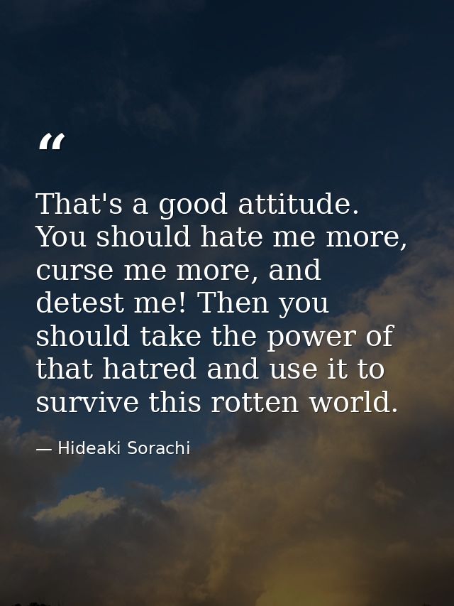That's a good attitude. You should hate me more, curse me more, and detest me! Then you should take the power of that ha — Hideaki Sorachi