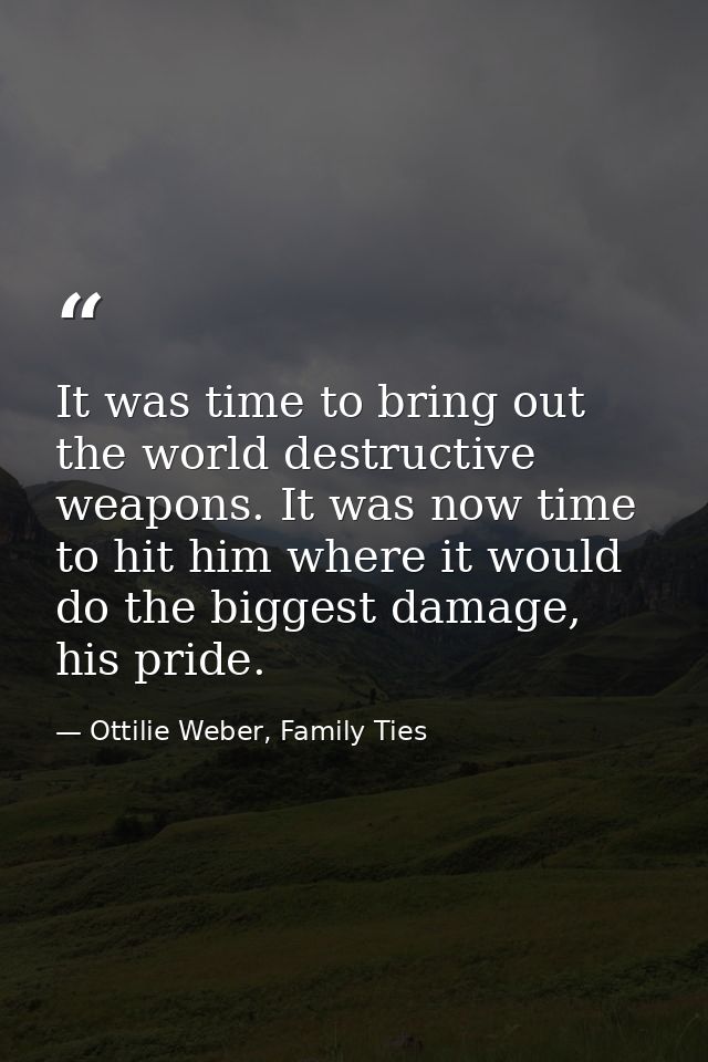 It was time to bring out the world destructive weapons. It was now time to hit him where it would do the biggest damage, — Ottilie Weber, Family Ties
