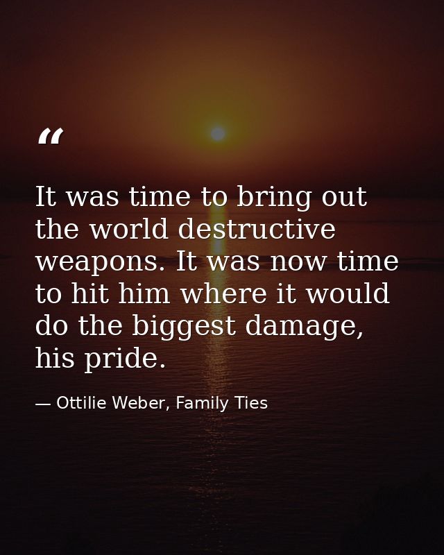 It was time to bring out the world destructive weapons. It was now time to hit him where it would do the biggest damage, — Ottilie Weber, Family Ties