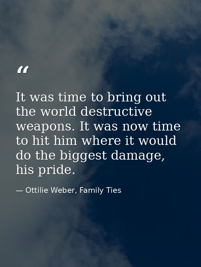 It was time to bring out the world destructive weapons. It was now time to hit him where it would do the biggest damage, — Ottilie Weber, Family Ties