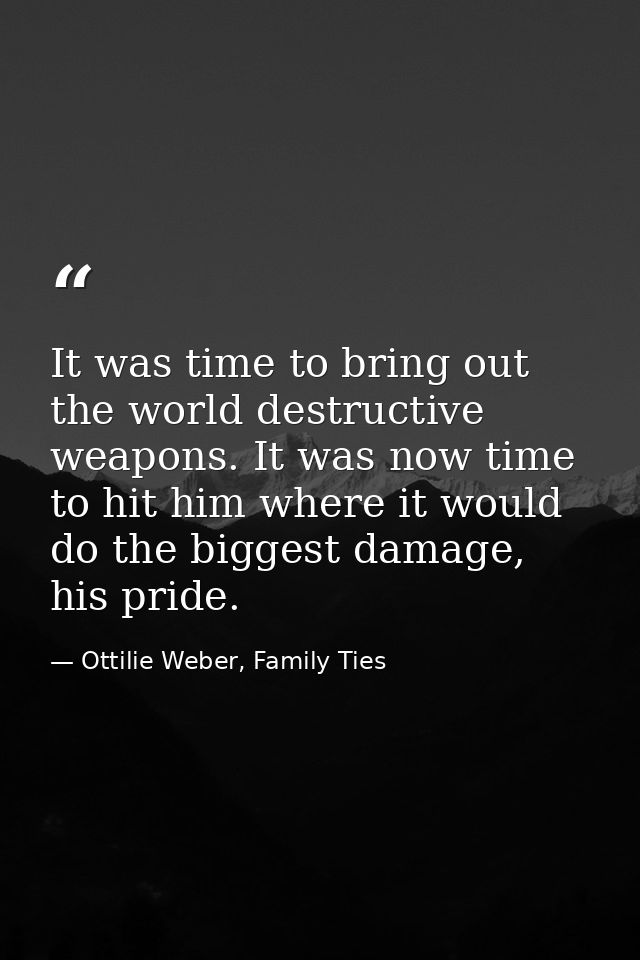 It was time to bring out the world destructive weapons. It was now time to hit him where it would do the biggest damage, — Ottilie Weber, Family Ties