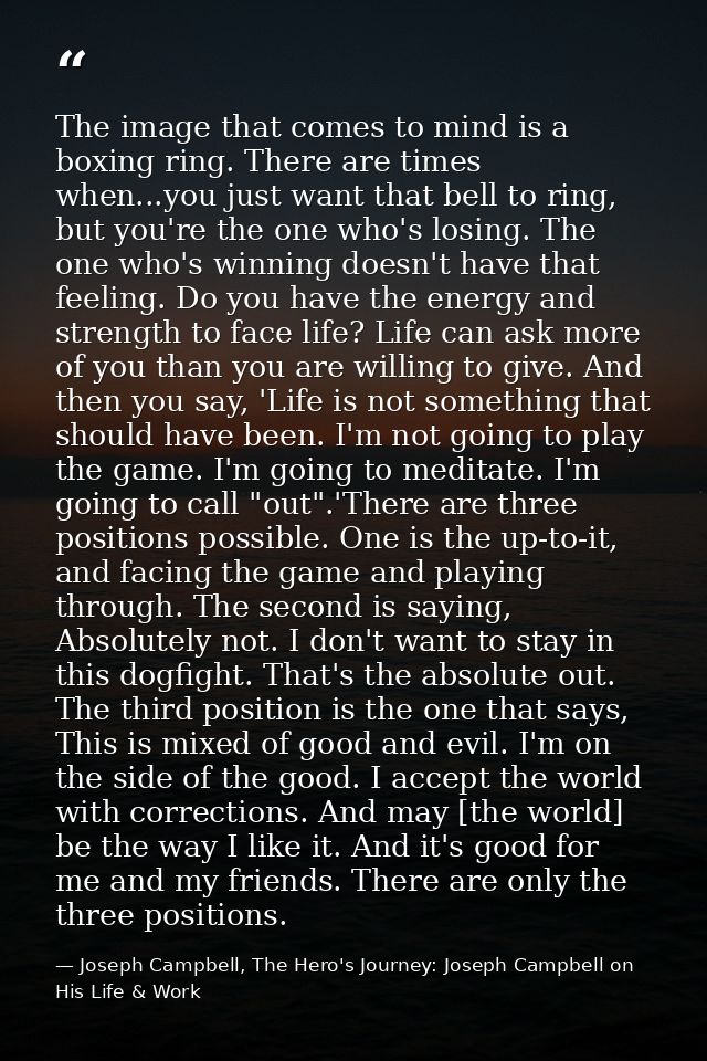 The image that comes to mind is a boxing ring. There are times when...you just want that bell to ring, but you're the on — Joseph Campbell, The Hero's Journey: Joseph Campbell on His Life & Work