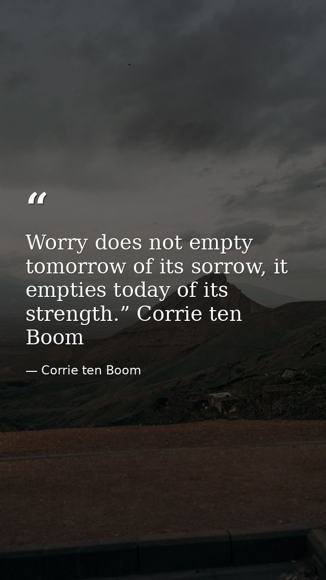 Worry does not empty tomorrow of its sorrow, it empties today of its strength.” Corrie ten Boom — Corrie ten Boom