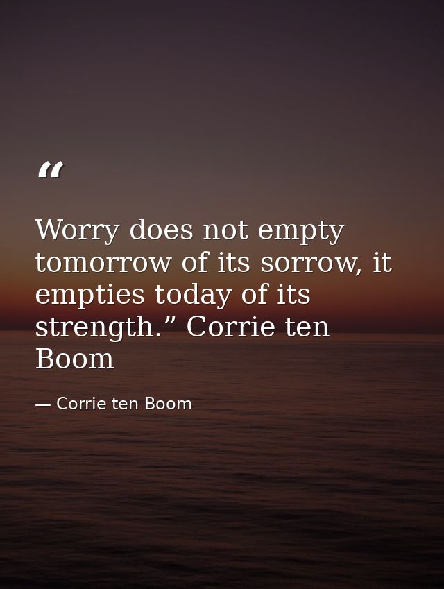 Worry does not empty tomorrow of its sorrow, it empties today of its strength.” Corrie ten Boom — Corrie ten Boom