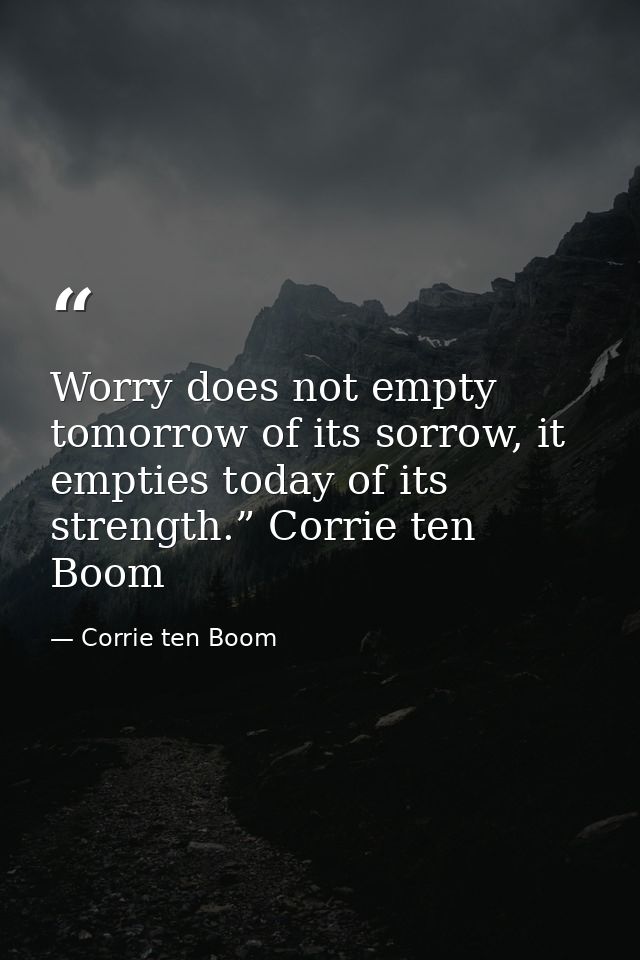 Worry does not empty tomorrow of its sorrow, it empties today of its strength.” Corrie ten Boom — Corrie ten Boom