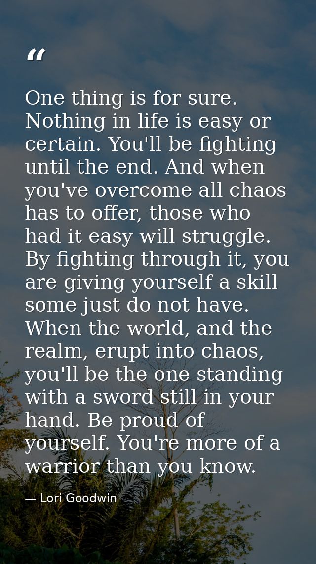 One thing is for sure. Nothing in life is easy or certain. You'll be fighting until the end. And when you've overcome al — Lori Goodwin