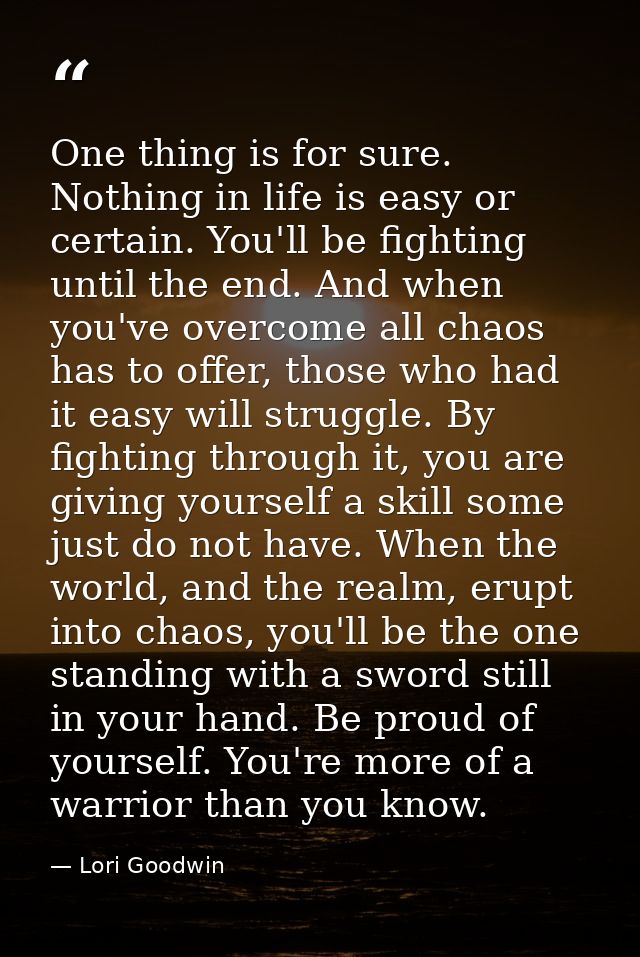 One thing is for sure. Nothing in life is easy or certain. You'll be fighting until the end. And when you've overcome al — Lori Goodwin