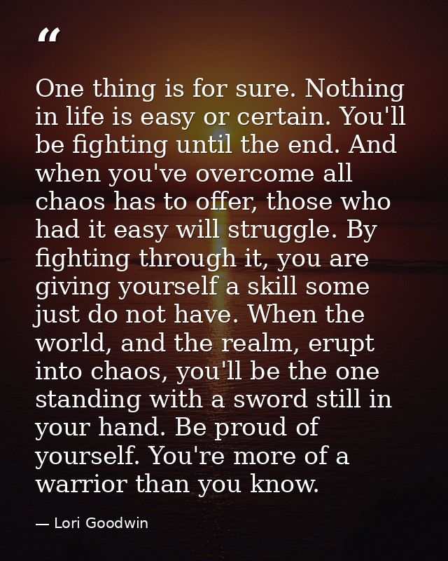 One thing is for sure. Nothing in life is easy or certain. You'll be fighting until the end. And when you've overcome al — Lori Goodwin