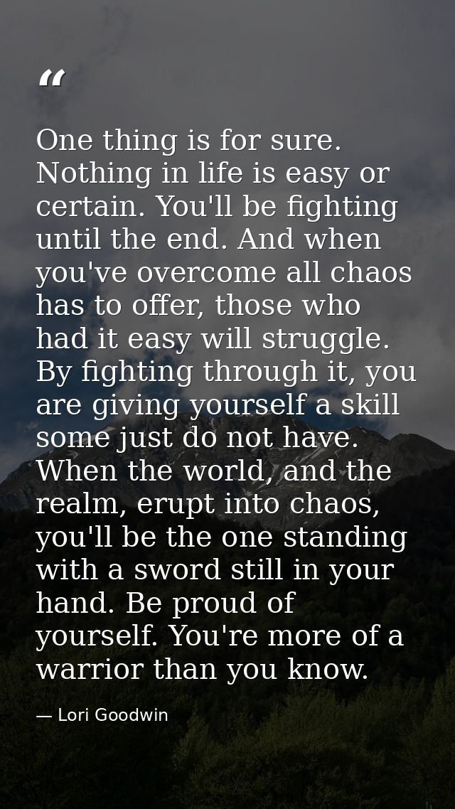 One thing is for sure. Nothing in life is easy or certain. You'll be fighting until the end. And when you've overcome al — Lori Goodwin