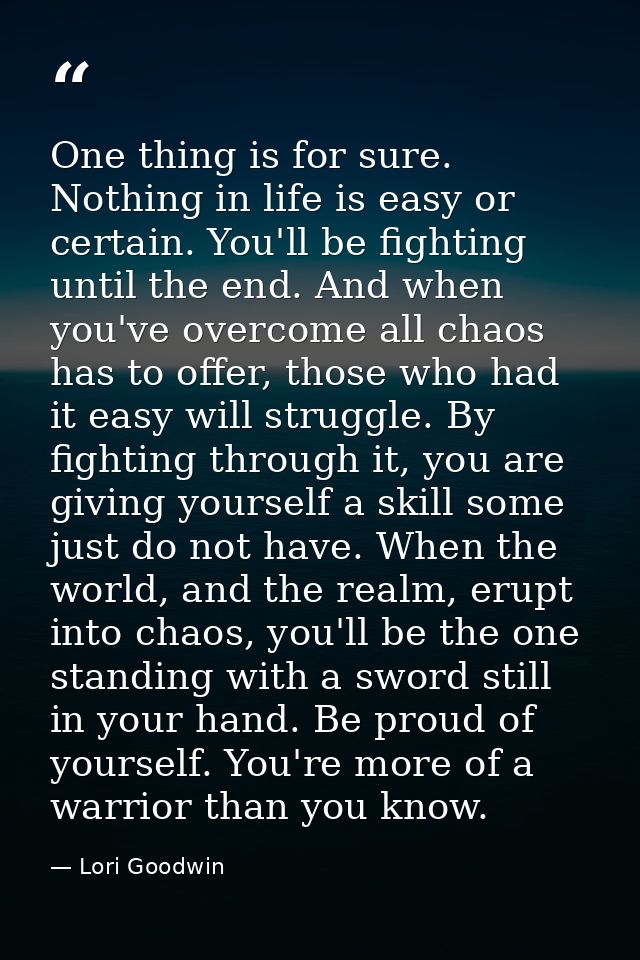 One thing is for sure. Nothing in life is easy or certain. You'll be fighting until the end. And when you've overcome al — Lori Goodwin