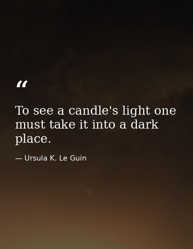 To see a candle's light one must take it into a dark place. — Ursula K. Le Guin