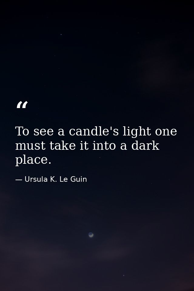 To see a candle's light one must take it into a dark place. — Ursula K. Le Guin