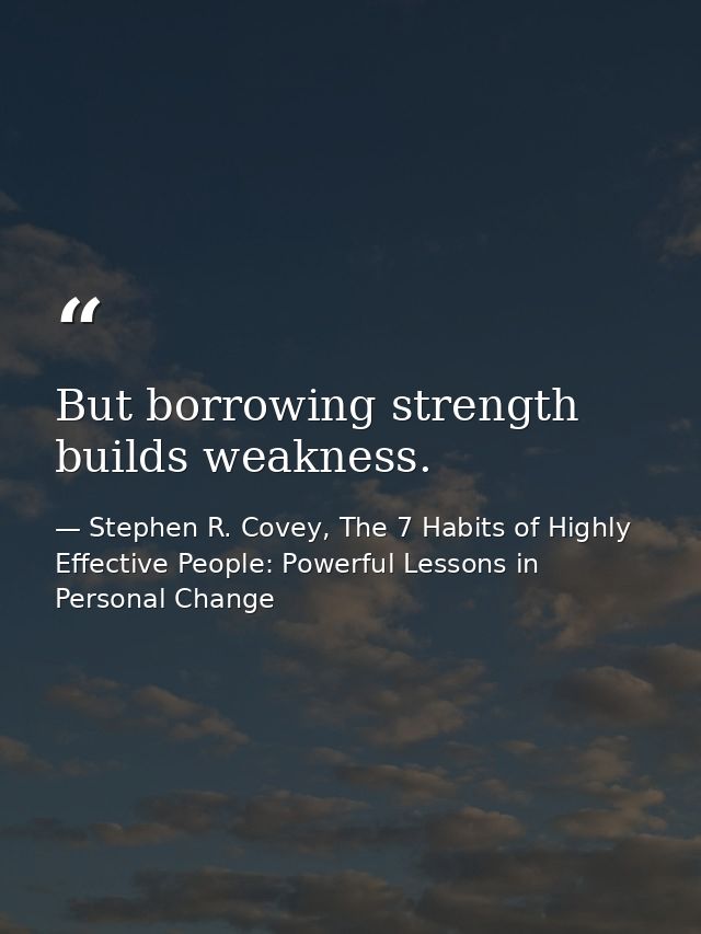 But borrowing strength builds weakness. — Stephen R. Covey, The 7 Habits of Highly Effective People: Powerful Lessons in Personal Change
