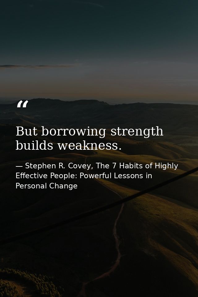 But borrowing strength builds weakness. — Stephen R. Covey, The 7 Habits of Highly Effective People: Powerful Lessons in Personal Change