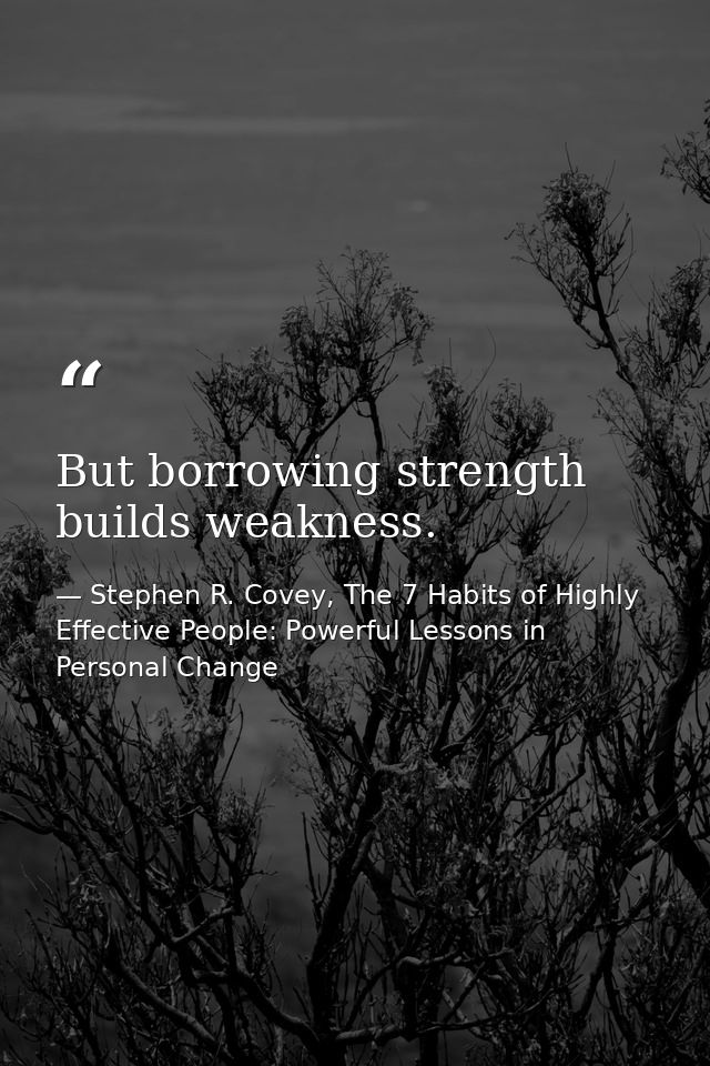 But borrowing strength builds weakness. — Stephen R. Covey, The 7 Habits of Highly Effective People: Powerful Lessons in Personal Change