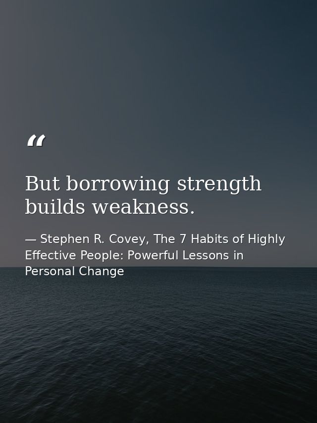 But borrowing strength builds weakness. — Stephen R. Covey, The 7 Habits of Highly Effective People: Powerful Lessons in Personal Change