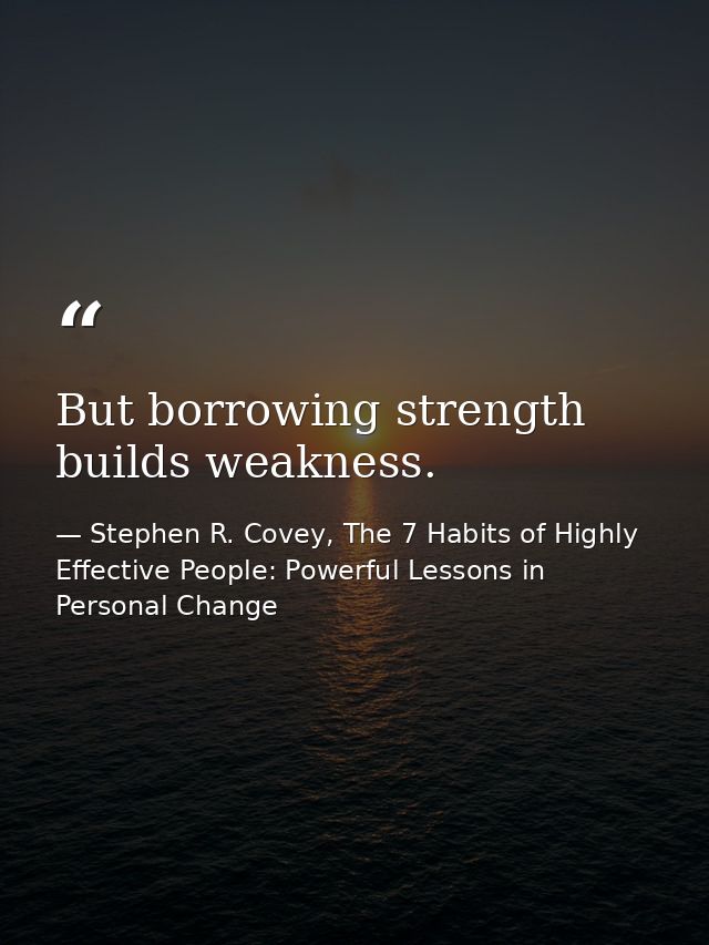 But borrowing strength builds weakness. — Stephen R. Covey, The 7 Habits of Highly Effective People: Powerful Lessons in Personal Change
