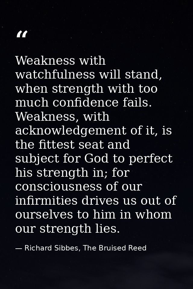 Weakness with watchfulness will stand, when strength with too much confidence fails. Weakness, with acknowledgement of i — Richard Sibbes, The Bruised Reed