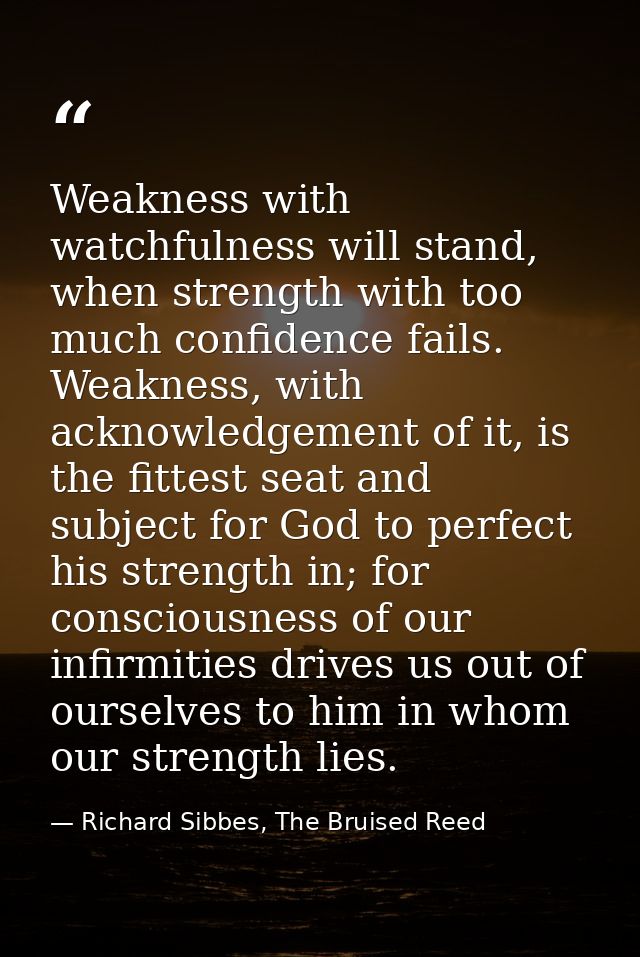 Weakness with watchfulness will stand, when strength with too much confidence fails. Weakness, with acknowledgement of i — Richard Sibbes, The Bruised Reed