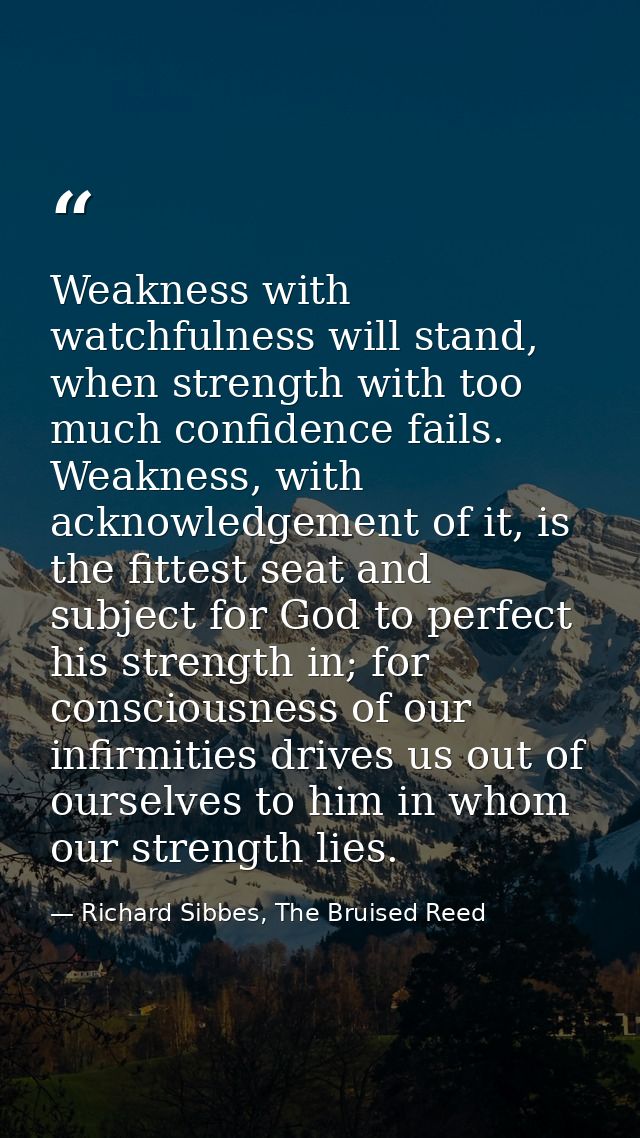 Weakness with watchfulness will stand, when strength with too much confidence fails. Weakness, with acknowledgement of i — Richard Sibbes, The Bruised Reed