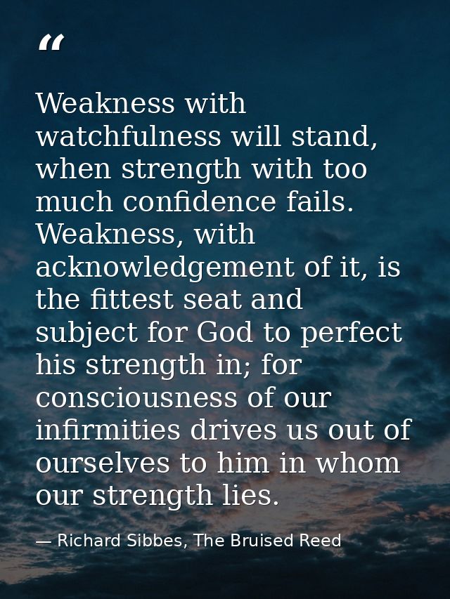 Weakness with watchfulness will stand, when strength with too much confidence fails. Weakness, with acknowledgement of i — Richard Sibbes, The Bruised Reed