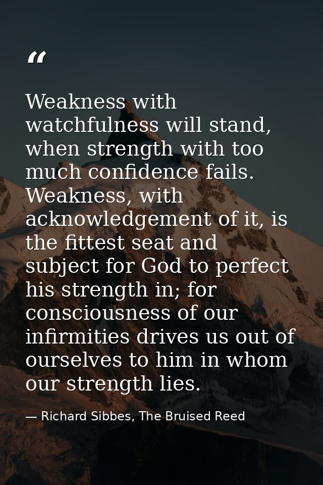 Weakness with watchfulness will stand, when strength with too much confidence fails. Weakness, with acknowledgement of i — Richard Sibbes, The Bruised Reed