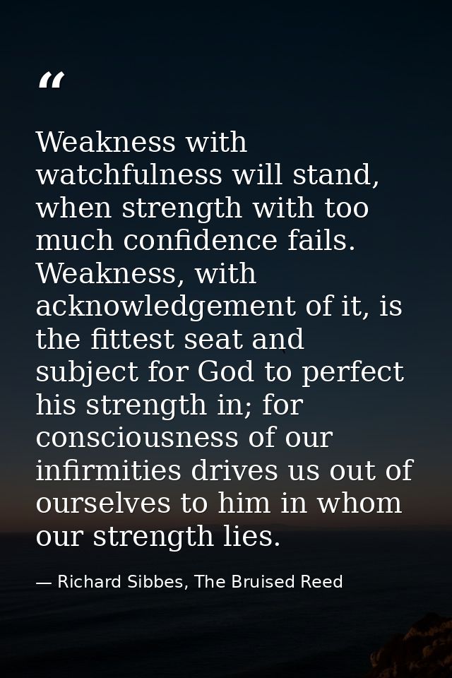Weakness with watchfulness will stand, when strength with too much confidence fails. Weakness, with acknowledgement of i — Richard Sibbes, The Bruised Reed
