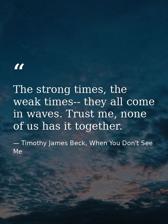 The strong times, the weak times-- they all come in waves. Trust me, none of us has it together. — Timothy James Beck, When You Don't See Me