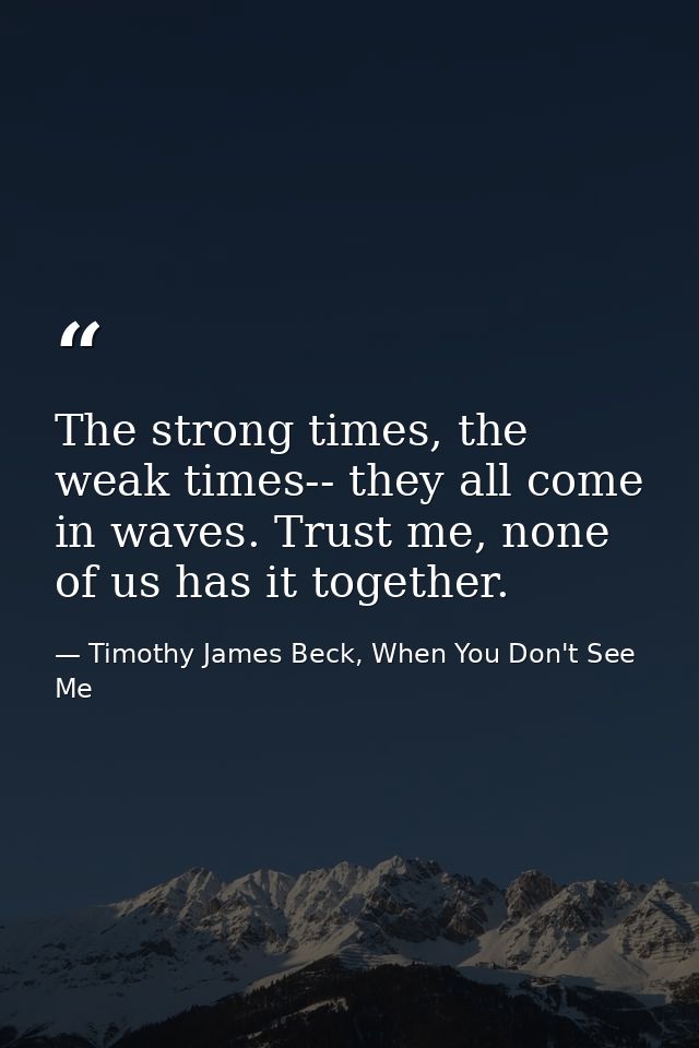 The strong times, the weak times-- they all come in waves. Trust me, none of us has it together. — Timothy James Beck, When You Don't See Me