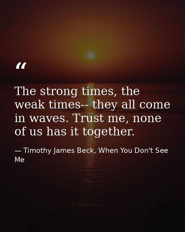 The strong times, the weak times-- they all come in waves. Trust me, none of us has it together. — Timothy James Beck, When You Don't See Me