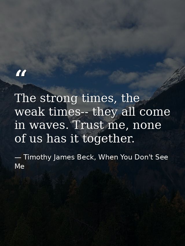 The strong times, the weak times-- they all come in waves. Trust me, none of us has it together. — Timothy James Beck, When You Don't See Me