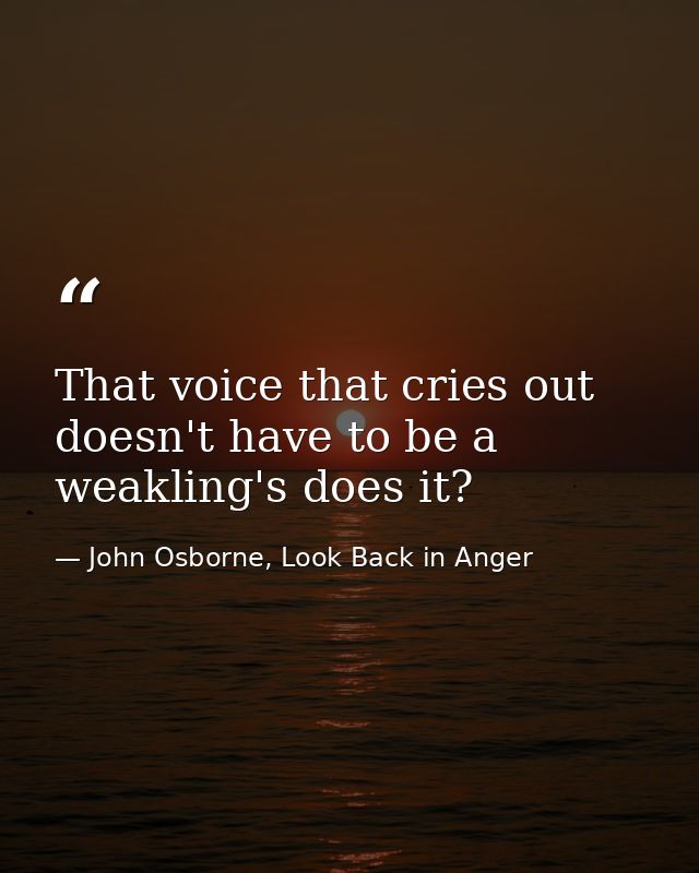 That voice that cries out doesn't have to be a weakling's does it? — John Osborne, Look Back in Anger
