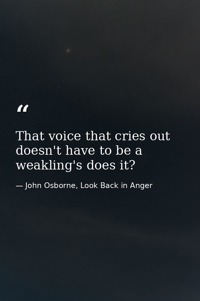 That voice that cries out doesn't have to be a weakling's does it? — John Osborne, Look Back in Anger